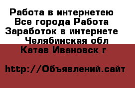 Работа в интернетею - Все города Работа » Заработок в интернете   . Челябинская обл.,Катав-Ивановск г.